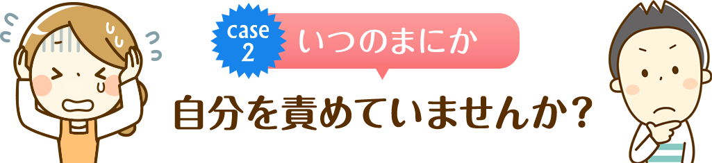 いつのまにか 自分を責めていませんか？